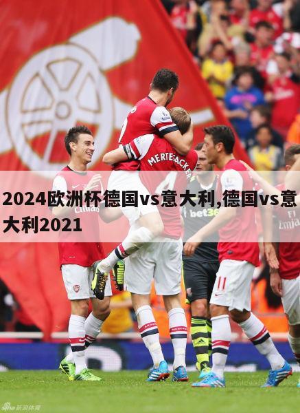 2024欧洲杯德国vs意大利,德国vs意大利2021