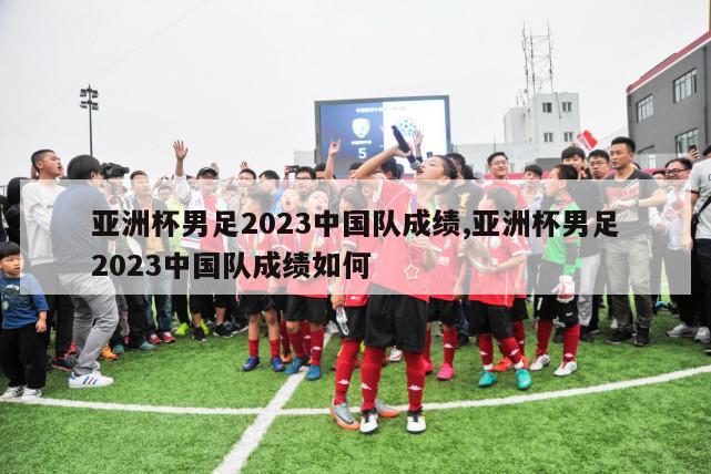 亚洲杯男足2023中国队成绩,亚洲杯男足2023中国队成绩如何