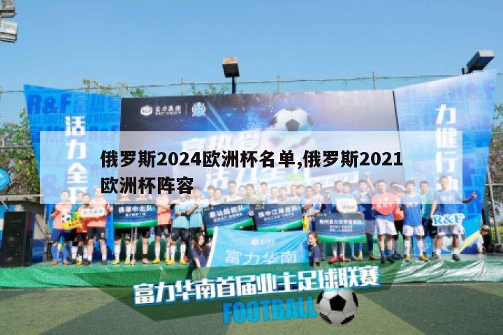 俄罗斯2024欧洲杯名单,俄罗斯2021欧洲杯阵容