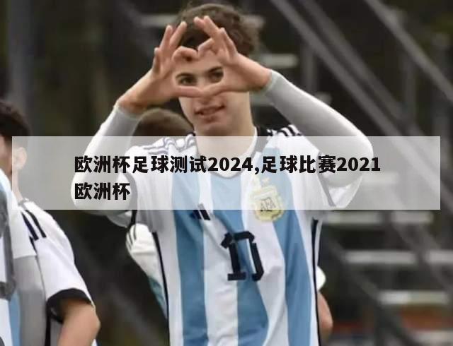 欧洲杯足球测试2024,足球比赛2021欧洲杯