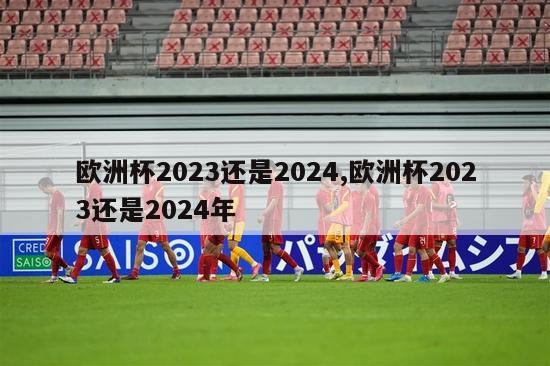 欧洲杯2023还是2024,欧洲杯2023还是2024年