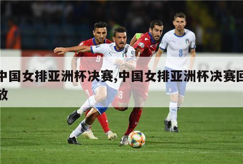 中国女排亚洲杯决赛,中国女排亚洲杯决赛回放