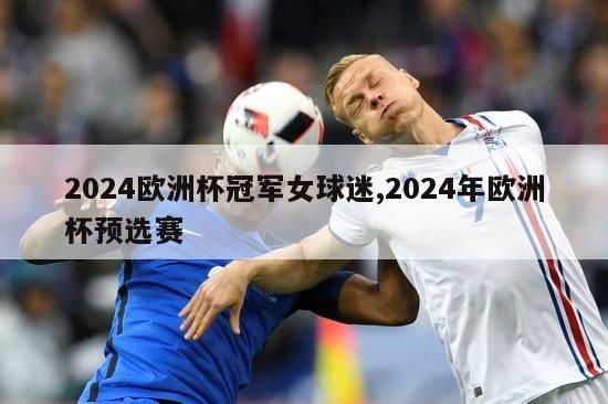 2024欧洲杯冠军女球迷,2024年欧洲杯预选赛