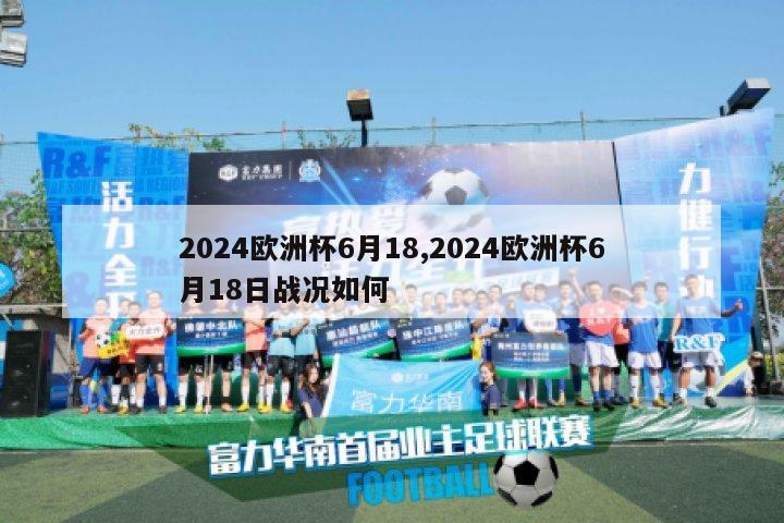 2024欧洲杯6月18,2024欧洲杯6月18日战况如何