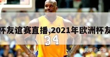 欧洲杯友谊赛直播,2021年欧洲杯友谊赛