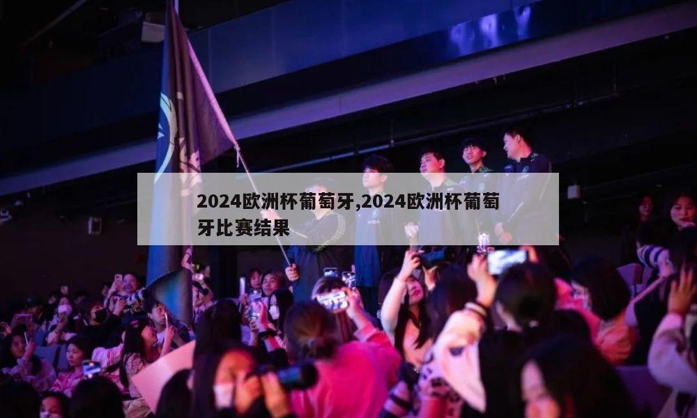 2024欧洲杯葡萄牙,2024欧洲杯葡萄牙比赛结果