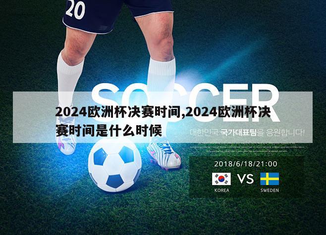 2024欧洲杯决赛时间,2024欧洲杯决赛时间是什么时候