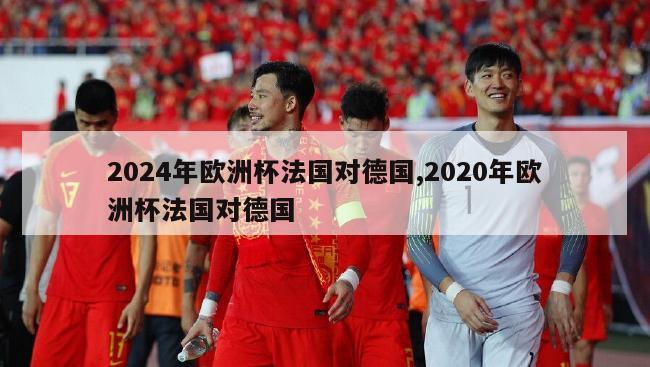 2024年欧洲杯法国对德国,2020年欧洲杯法国对德国