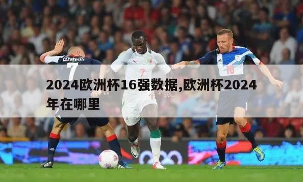 2024欧洲杯16强数据,欧洲杯2024年在哪里