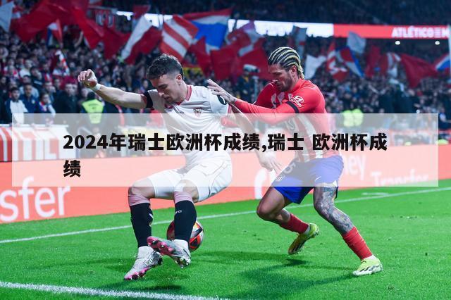 2024年瑞士欧洲杯成绩,瑞士 欧洲杯成绩