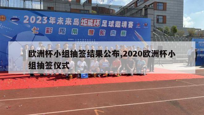 欧洲杯小组抽签结果公布,2020欧洲杯小组抽签仪式