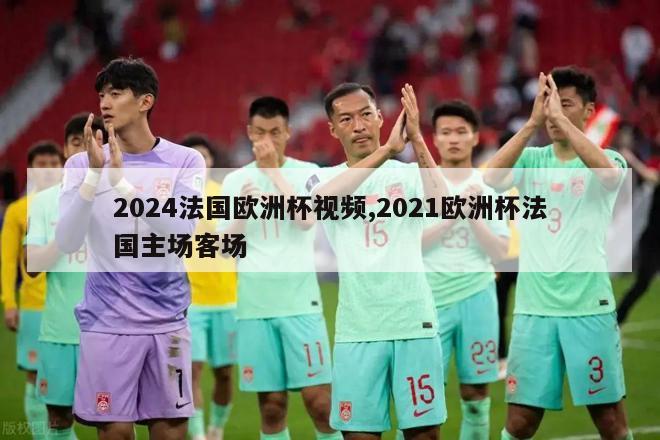 2024法国欧洲杯视频,2021欧洲杯法国主场客场