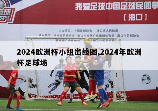 2024欧洲杯小组出线图,2024年欧洲杯足球场